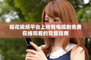 櫻花視頻平臺(tái)上所有電視劇免費(fèi)在線觀看的完整指南