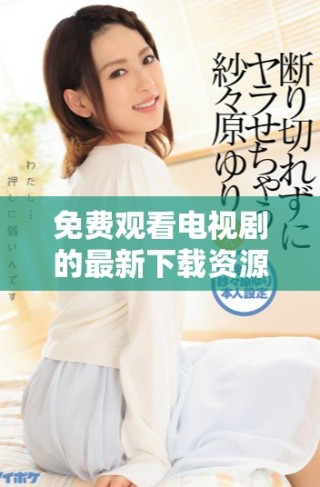 免費(fèi)觀看電視劇的最新下載資源和獲取方式分享