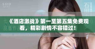 《酒店激戰(zhàn)》第一至第五集免費觀看，精彩劇情不容錯過！