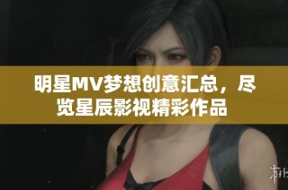 明星MV夢想創(chuàng)意匯總，盡覽星辰影視精彩作品 