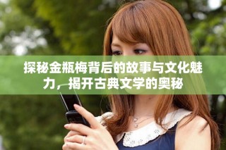 探秘金瓶梅背后的故事與文化魅力，揭開古典文學(xué)的奧秘