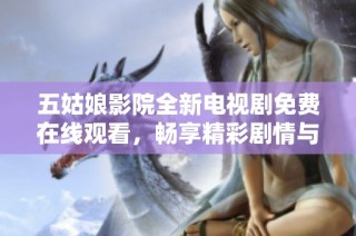 五姑娘影院全新電視劇免費在線觀看，暢享精彩劇情與感人故事