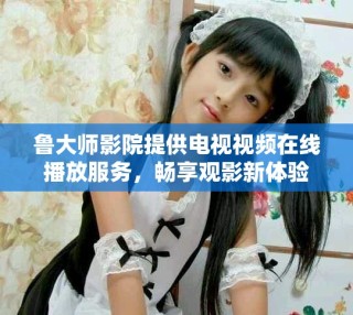 魯大師影院提供電視視頻在線播放服務(wù)，暢享觀影新體驗(yàn)