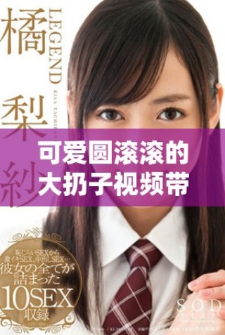 可愛圓滾滾的大扔子視頻帶你體驗歡樂瞬間