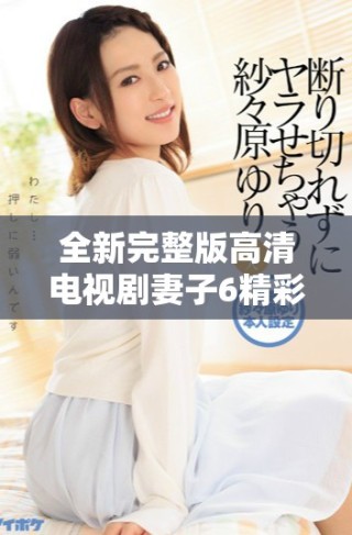 全新完整版高清電視劇妻子6精彩劇情盡享無(wú)廣告觀看體驗(yàn)