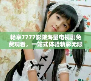暢享7777影院海量電視劇免費觀看，一站式體驗精彩無限