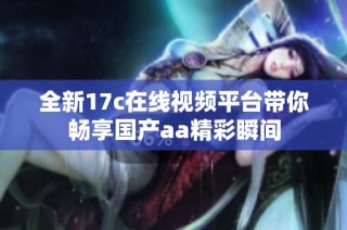 全新17c在線視頻平臺(tái)帶你暢享國(guó)產(chǎn)aa精彩瞬間
