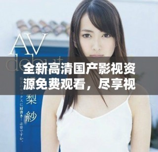 全新高清國(guó)產(chǎn)影視資源免費(fèi)觀看，盡享視聽(tīng)盛宴不容錯(cuò)過(guò)