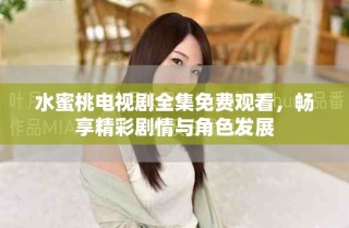 水蜜桃電視劇全集免費觀看，暢享精彩劇情與角色發(fā)展