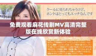 免費(fèi)觀(guān)看麻花傳劇MV高清完整版在線(xiàn)欣賞新體驗(yàn)