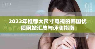 2023年推薦大尺寸電視的韓國優(yōu)質(zhì)網(wǎng)站匯總與評測指南