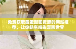 免費(fèi)獲取羞羞漫畫(huà)資源的網(wǎng)站推薦，讓你暢享精彩漫畫(huà)世界
