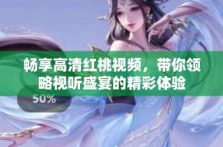 暢享高清紅桃視頻，帶你領(lǐng)略視聽盛宴的精彩體驗