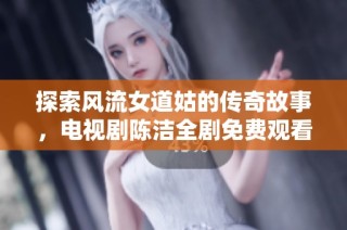 探索風(fēng)流女道姑的傳奇故事，電視劇陳潔全劇免費(fèi)觀看！