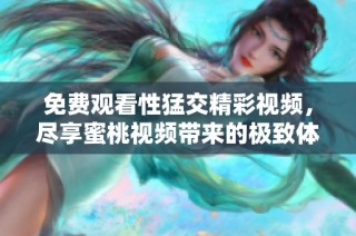 免費觀看性猛交精彩視頻，盡享蜜桃視頻帶來的極致體驗