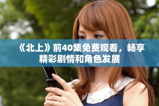 《北上》前40集免費觀看，暢享精彩劇情和角色發(fā)展