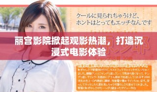 麗宮影院掀起觀影熱潮，打造沉浸式電影體驗