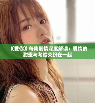 《愛你》每集劇情深度解讀：愛情的甜蜜與考驗交織在一起