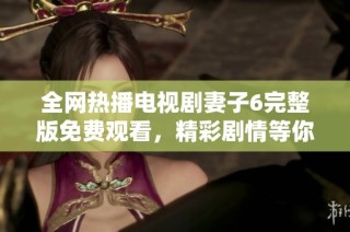 全網(wǎng)熱播電視劇妻子6完整版免費觀看，精彩劇情等你來追趕