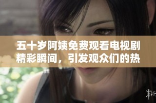 五十歲阿姨免費觀看電視劇精彩瞬間，引發(fā)觀眾們的熱烈討論與關注