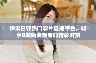 探索日韓熱門(mén)影片直播平臺(tái)，暢享B站免費(fèi)觀(guān)看的精彩時(shí)刻