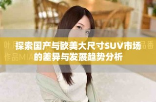 探索國(guó)產(chǎn)與歐美大尺寸SUV市場(chǎng)的差異與發(fā)展趨勢(shì)分析
