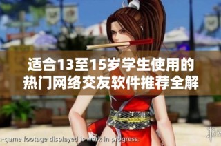 適合13至15歲學生使用的熱門網(wǎng)絡交友軟件推薦全解析