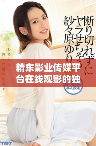 精東影業(yè)傳媒平臺(tái)在線觀影的獨(dú)特優(yōu)勢(shì)與體驗(yàn)解析