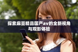 探索麻豆精品國產(chǎn)av的全新視角與觀影體驗(yàn)