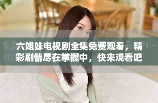 六姐妹電視劇全集免費(fèi)觀看，精彩劇情盡在掌握中，快來觀看吧