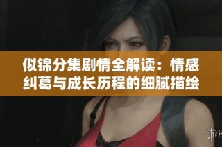 似錦分集劇情全解讀：情感糾葛與成長(zhǎng)歷程的細(xì)膩描繪