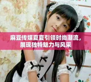 麻豆傳媒夏夏引領時尚潮流，展現(xiàn)獨特魅力與風采