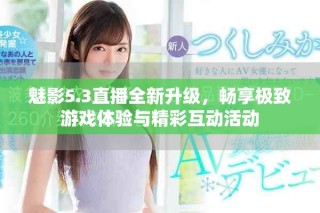 魅影5.3直播全新升級(jí)，暢享極致游戲體驗(yàn)與精彩互動(dòng)活動(dòng)