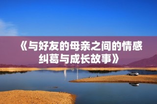 《與好友的母親之間的情感糾葛與成長故事》
