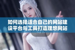如何選擇適合自己的網(wǎng)站建設平臺與工具打造理想網(wǎng)站