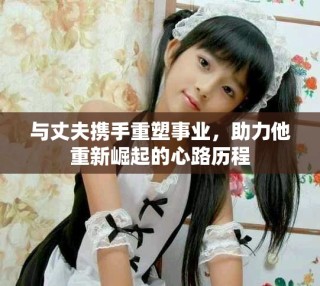 與丈夫攜手重塑事業(yè)，助力他重新崛起的心路歷程