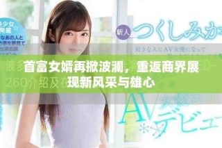 首富女婿再掀波瀾，重返商界展現(xiàn)新風(fēng)采與雄心