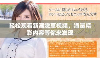 輕松觀看新潮嫩草視頻，海量精彩內(nèi)容等你來發(fā)現(xiàn)
