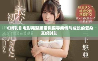 《哺乳》電影完整版帶你探尋親情與成長(zhǎng)的復(fù)雜交織時(shí)刻