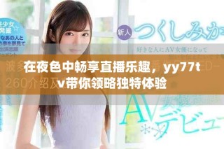在夜色中暢享直播樂(lè)趣，yy77tv帶你領(lǐng)略獨(dú)特體驗(yàn)
