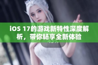 iOS 17的游戲新特性深度解析，帶你暢享全新體驗(yàn)