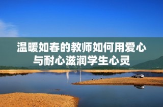 溫暖如春的教師如何用愛心與耐心滋潤(rùn)學(xué)生心靈