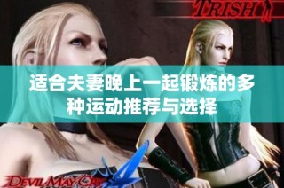 適合夫妻晚上一起鍛煉的多種運(yùn)動(dòng)推薦與選擇