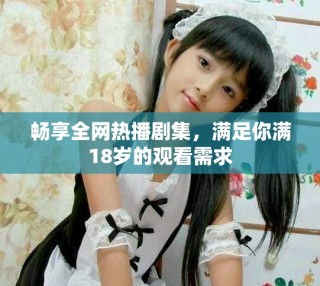 暢享全網(wǎng)熱播劇集，滿足你滿18歲的觀看需求