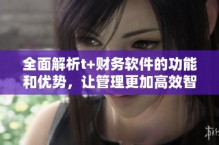 全面解析t+財(cái)務(wù)軟件的功能和優(yōu)勢(shì)，讓管理更加高效智能