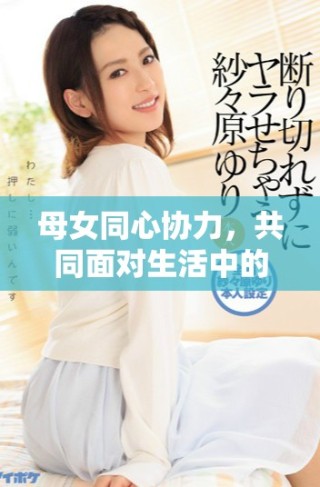 母女同心協(xié)力，共同面對(duì)生活中的挑戰(zhàn)與成長(zhǎng)