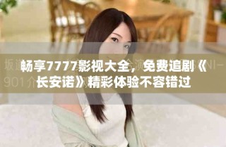 暢享7777影視大全，免費(fèi)追劇《長(zhǎng)安諾》精彩體驗(yàn)不容錯(cuò)過(guò)