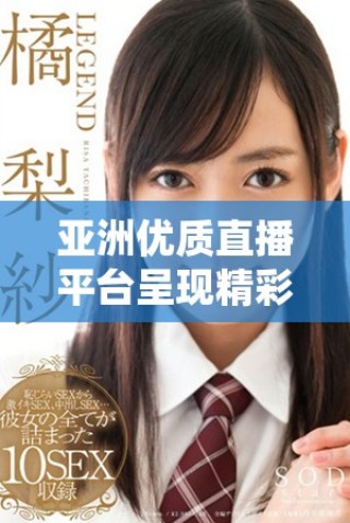 亞洲優(yōu)質直播平臺呈現精彩無遮擋成人內容