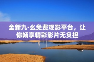 全新九·幺免費(fèi)觀影平臺(tái)，讓你暢享精彩影片無(wú)負(fù)擔(dān)