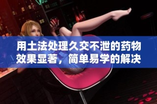 用土法處理久交不泄的藥物效果顯著，簡單易學的解決方案